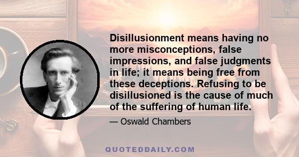 Disillusionment means having no more misconceptions, false impressions, and false judgments in life; it means being free from these deceptions. Refusing to be disillusioned is the cause of much of the suffering of human 