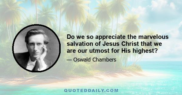 Do we so appreciate the marvelous salvation of Jesus Christ that we are our utmost for His highest?