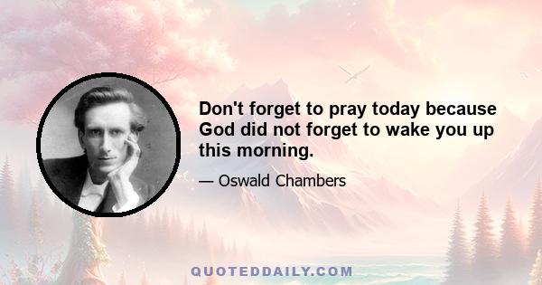 Don't forget to pray today because God did not forget to wake you up this morning.