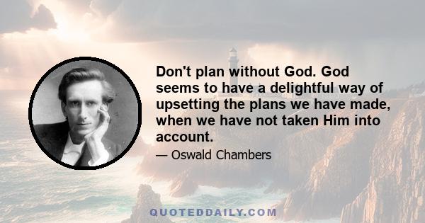 Don't plan without God. God seems to have a delightful way of upsetting the plans we have made, when we have not taken Him into account.