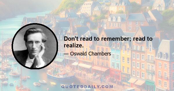 Don't read to remember; read to realize.