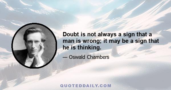 Doubt is not always a sign that a man is wrong; it may be a sign that he is thinking.