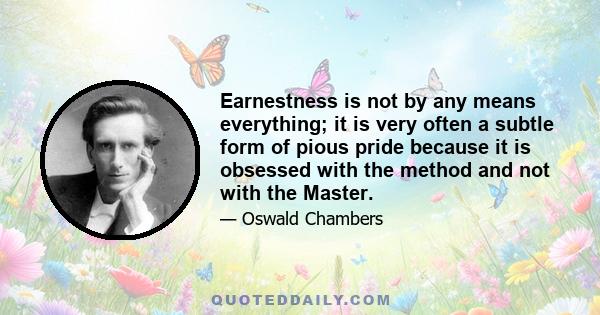 Earnestness is not by any means everything; it is very often a subtle form of pious pride because it is obsessed with the method and not with the Master.