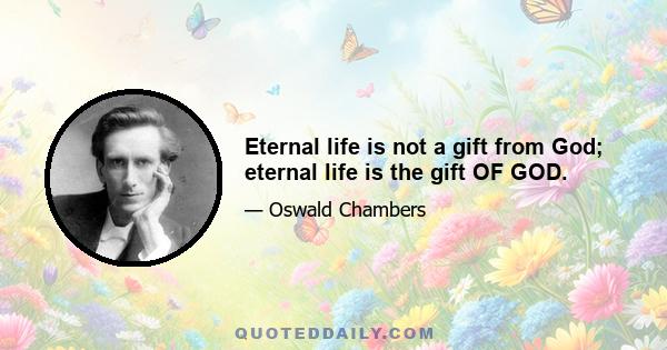 Eternal life is not a gift from God; eternal life is the gift OF GOD.