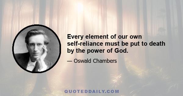 Every element of our own self-reliance must be put to death by the power of God.