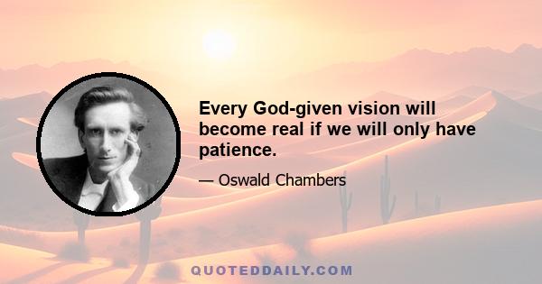 Every God-given vision will become real if we will only have patience.