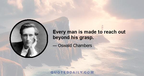 Every man is made to reach out beyond his grasp.