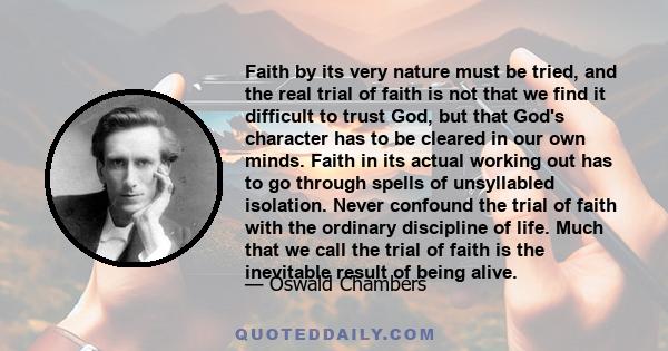 Faith by its very nature must be tried, and the real trial of faith is not that we find it difficult to trust God, but that God's character has to be cleared in our own minds. Faith in its actual working out has to go