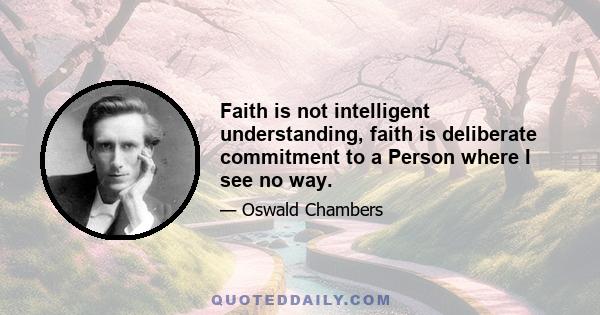 Faith is not intelligent understanding, faith is deliberate commitment to a Person where I see no way.