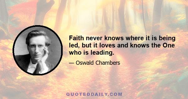 Faith never knows where it is being led, but it loves and knows the One who is leading.