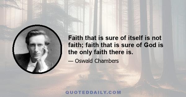 Faith that is sure of itself is not faith; faith that is sure of God is the only faith there is.