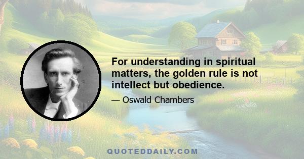 For understanding in spiritual matters, the golden rule is not intellect but obedience.