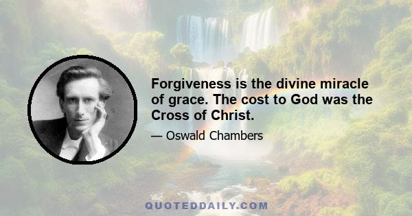 Forgiveness is the divine miracle of grace. The cost to God was the Cross of Christ.