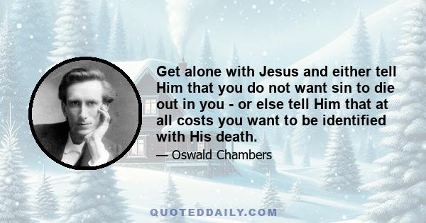 Get alone with Jesus and either tell Him that you do not want sin to die out in you - or else tell Him that at all costs you want to be identified with His death.