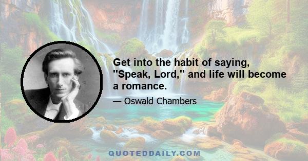 Get into the habit of saying, ''Speak, Lord,'' and life will become a romance.