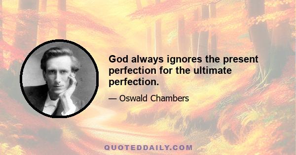 God always ignores the present perfection for the ultimate perfection.