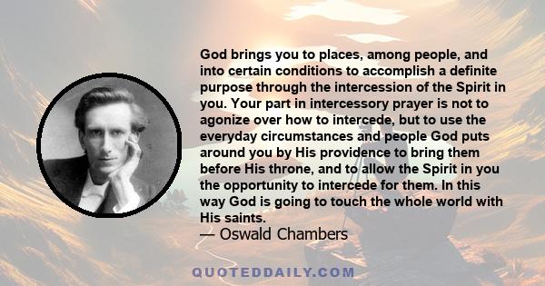 God brings you to places, among people, and into certain conditions to accomplish a definite purpose through the intercession of the Spirit in you. Your part in intercessory prayer is not to agonize over how to