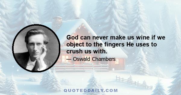 God can never make us wine if we object to the fingers He uses to crush us with.