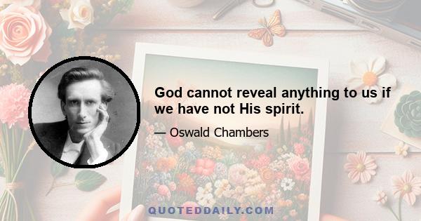 God cannot reveal anything to us if we have not His spirit.