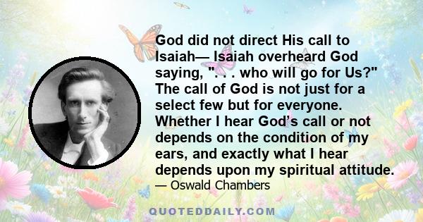 God did not direct His call to Isaiah— Isaiah overheard God saying, . . . who will go for Us? The call of God is not just for a select few but for everyone. Whether I hear God’s call or not depends on the condition of