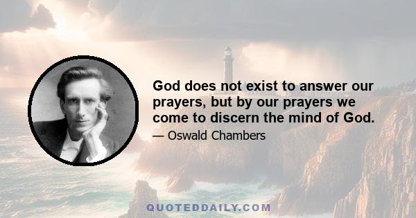 God does not exist to answer our prayers, but by our prayers we come to discern the mind of God.