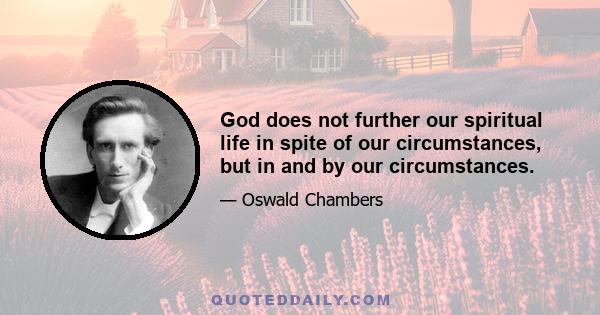 God does not further our spiritual life in spite of our circumstances, but in and by our circumstances.