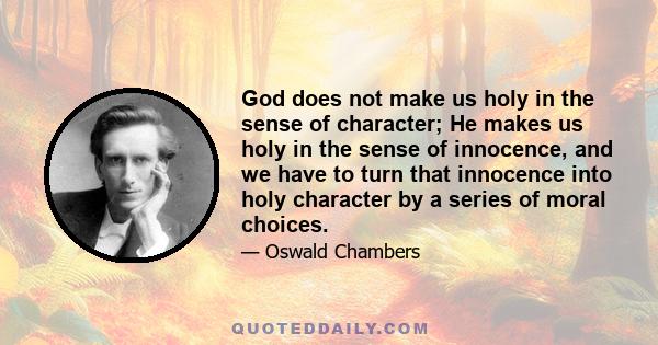 God does not make us holy in the sense of character; He makes us holy in the sense of innocence, and we have to turn that innocence into holy character by a series of moral choices.