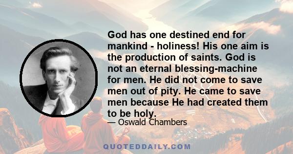 God has one destined end for mankind - holiness! His one aim is the production of saints. God is not an eternal blessing-machine for men. He did not come to save men out of pity. He came to save men because He had