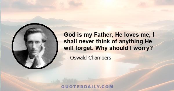 God is my Father, He loves me, I shall never think of anything He will forget. Why should I worry?