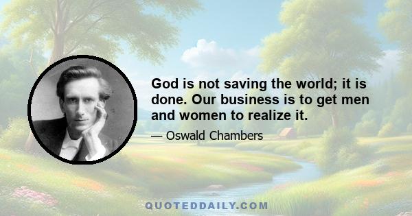 God is not saving the world; it is done. Our business is to get men and women to realize it.