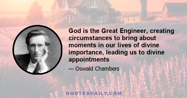 God is the Great Engineer, creating circumstances to bring about moments in our lives of divine importance, leading us to divine appointments