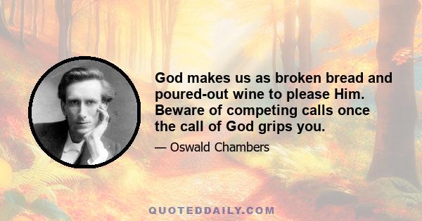 God makes us as broken bread and poured-out wine to please Him. Beware of competing calls once the call of God grips you.