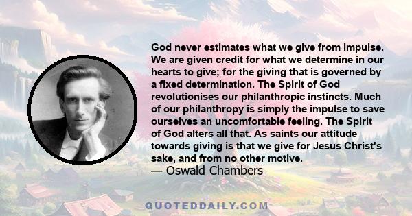 God never estimates what we give from impulse. We are given credit for what we determine in our hearts to give; for the giving that is governed by a fixed determination. The Spirit of God revolutionises our