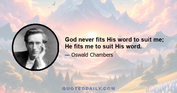 God never fits His word to suit me; He fits me to suit His word.