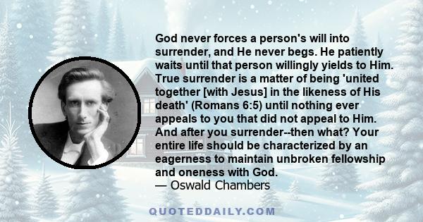 God never forces a person's will into surrender, and He never begs. He patiently waits until that person willingly yields to Him. True surrender is a matter of being 'united together [with Jesus] in the likeness of His