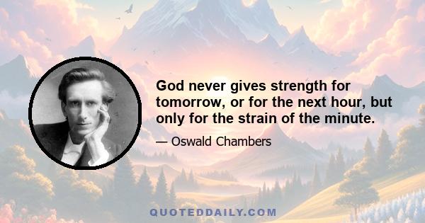 God never gives strength for tomorrow, or for the next hour, but only for the strain of the minute.