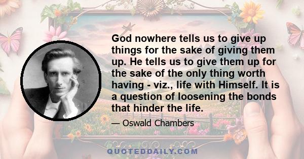 God nowhere tells us to give up things for the sake of giving them up. He tells us to give them up for the sake of the only thing worth having - viz., life with Himself. It is a question of loosening the bonds that