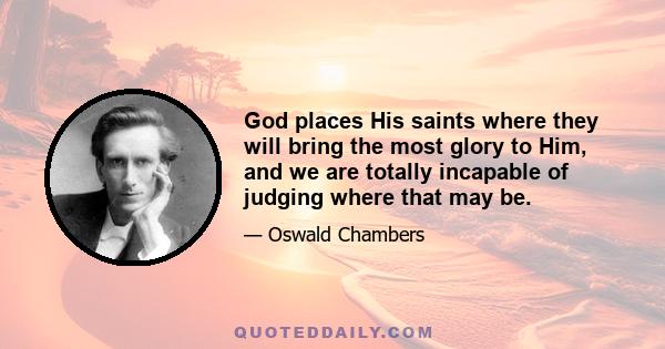 God places His saints where they will bring the most glory to Him, and we are totally incapable of judging where that may be.