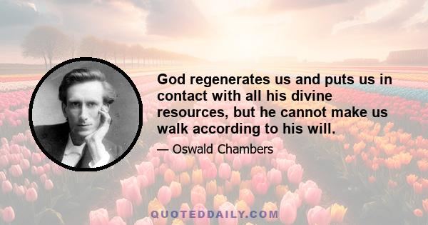 God regenerates us and puts us in contact with all his divine resources, but he cannot make us walk according to his will.