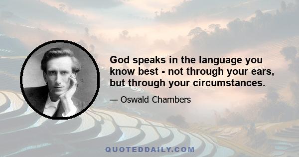 God speaks in the language you know best - not through your ears, but through your circumstances.