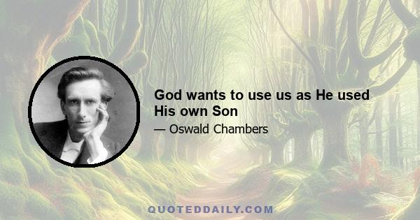 God wants to use us as He used His own Son