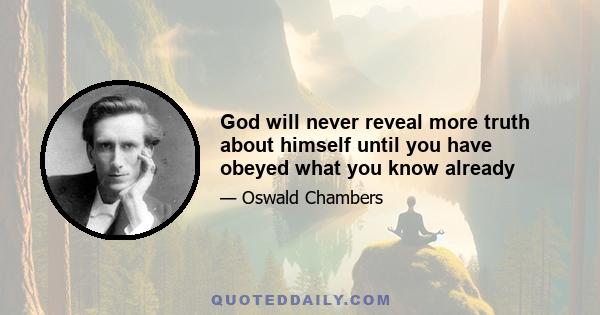 God will never reveal more truth about himself until you have obeyed what you know already