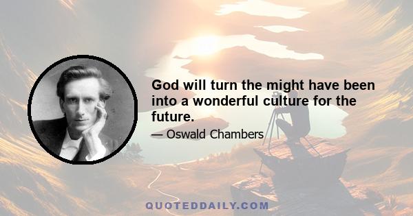 God will turn the might have been into a wonderful culture for the future.