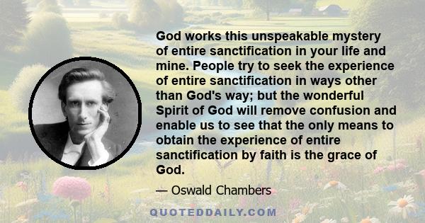 God works this unspeakable mystery of entire sanctification in your life and mine. People try to seek the experience of entire sanctification in ways other than God's way; but the wonderful Spirit of God will remove