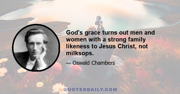 God's grace turns out men and women with a strong family likeness to Jesus Christ, not milksops.