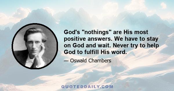 God's nothings are His most positive answers. We have to stay on God and wait. Never try to help God to fulfill His word.