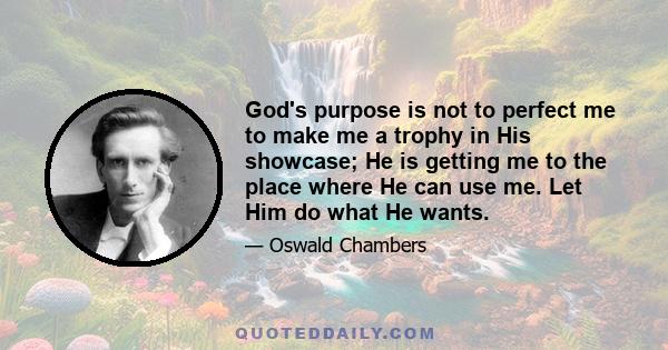 God's purpose is not to perfect me to make me a trophy in His showcase; He is getting me to the place where He can use me. Let Him do what He wants.