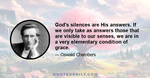 God's silences are His answers. If we only take as answers those that are visible to our senses, we are in a very elementary condition of grace.