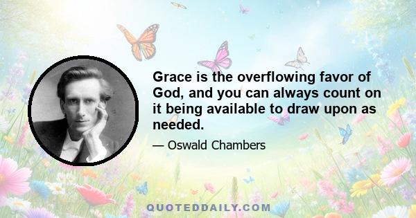 Grace is the overflowing favor of God, and you can always count on it being available to draw upon as needed.