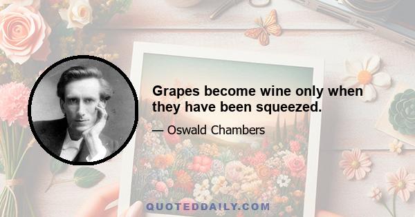 Grapes become wine only when they have been squeezed.